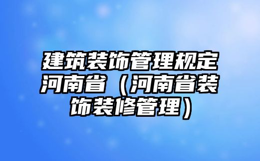 建筑裝飾管理規(guī)定河南?。ê幽鲜⊙b飾裝修管理）