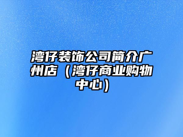 灣仔裝飾公司簡介廣州店（灣仔商業(yè)購物中心）