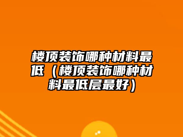 樓頂裝飾哪種材料最低（樓頂裝飾哪種材料最低層最好）