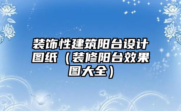 裝飾性建筑陽臺設計圖紙（裝修陽臺效果圖大全）