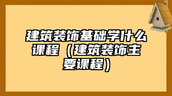 建筑裝飾基礎(chǔ)學(xué)什么課程（建筑裝飾主要課程）