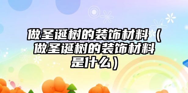 做圣誕樹的裝飾材料（做圣誕樹的裝飾材料是什么）