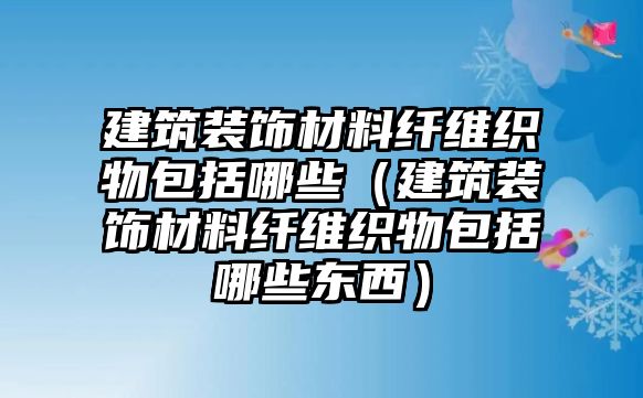 建筑裝飾材料纖維織物包括哪些（建筑裝飾材料纖維織物包括哪些東西）