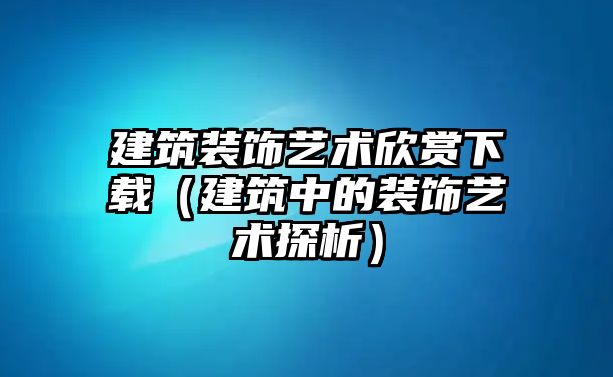 建筑裝飾藝術(shù)欣賞下載（建筑中的裝飾藝術(shù)探析）