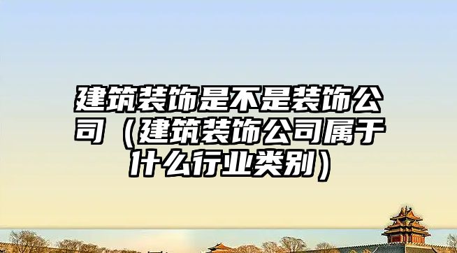 建筑裝飾是不是裝飾公司（建筑裝飾公司屬于什么行業(yè)類別）