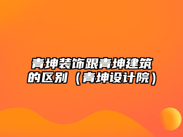 青坤裝飾跟青坤建筑的區(qū)別（青坤設(shè)計(jì)院）