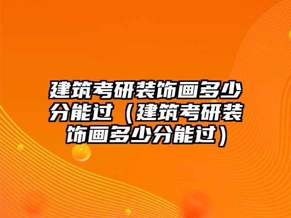 建筑考研裝飾畫多少分能過（建筑考研裝飾畫多少分能過）