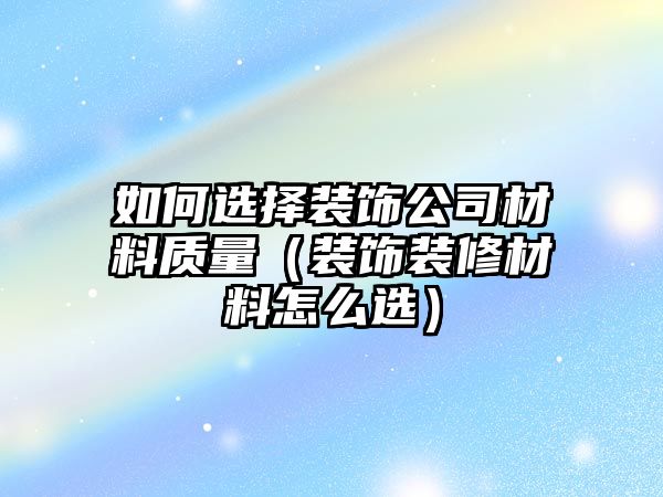 如何選擇裝飾公司材料質(zhì)量（裝飾裝修材料怎么選）