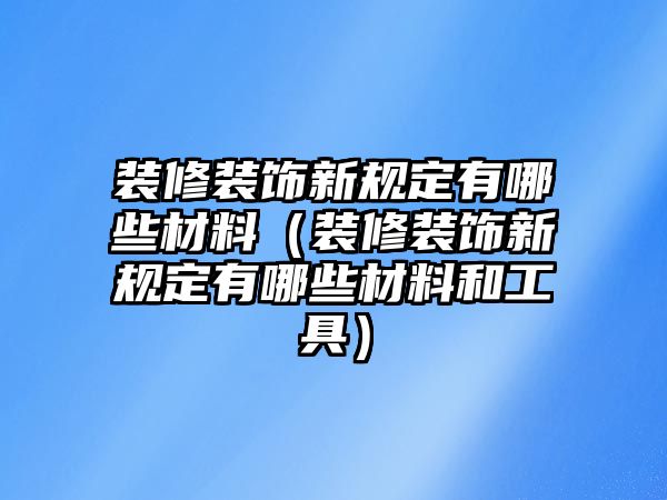 裝修裝飾新規(guī)定有哪些材料（裝修裝飾新規(guī)定有哪些材料和工具）