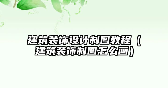 建筑裝飾設(shè)計制圖教程（建筑裝飾制圖怎么畫）