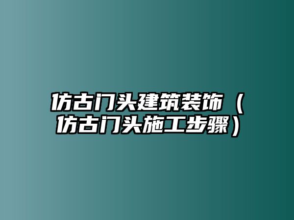 仿古門(mén)頭建筑裝飾（仿古門(mén)頭施工步驟）