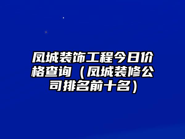 鳳城裝飾工程今日價(jià)格查詢（鳳城裝修公司排名前十名）