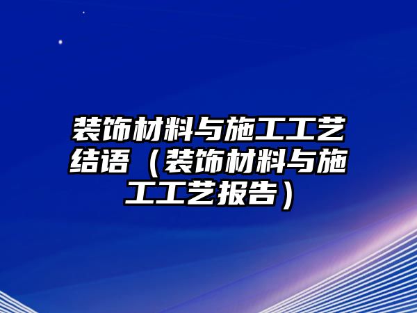 裝飾材料與施工工藝結(jié)語（裝飾材料與施工工藝報(bào)告）