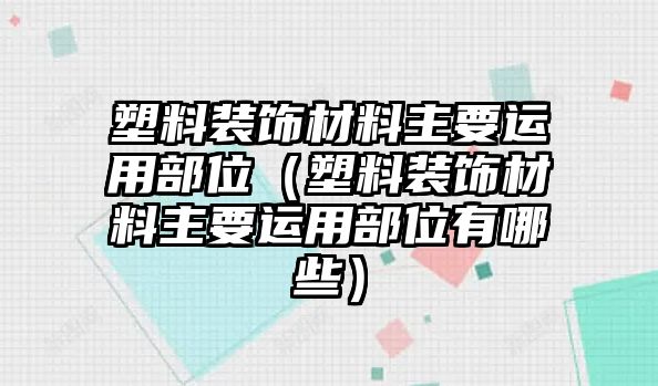 塑料裝飾材料主要運(yùn)用部位（塑料裝飾材料主要運(yùn)用部位有哪些）