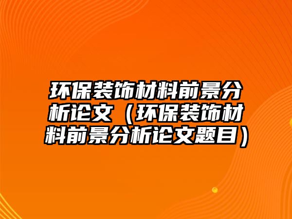 環(huán)保裝飾材料前景分析論文（環(huán)保裝飾材料前景分析論文題目）