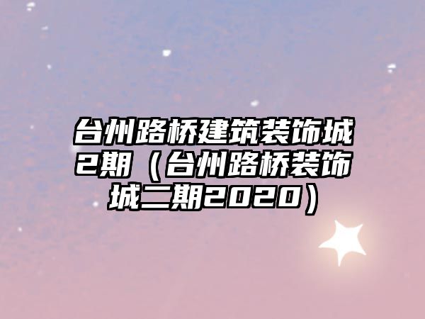 臺州路橋建筑裝飾城2期（臺州路橋裝飾城二期2020）