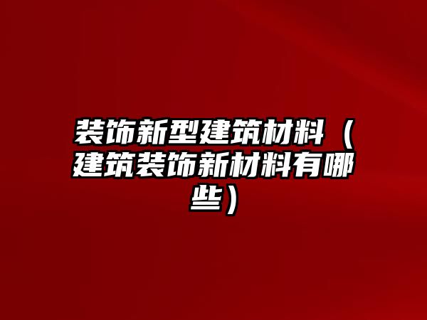 裝飾新型建筑材料（建筑裝飾新材料有哪些）