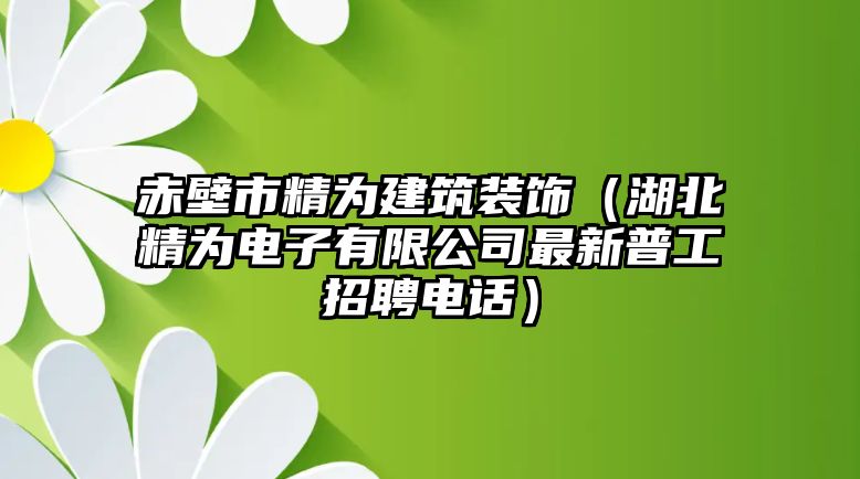 赤壁市精為建筑裝飾（湖北精為電子有限公司最新普工招聘電話）