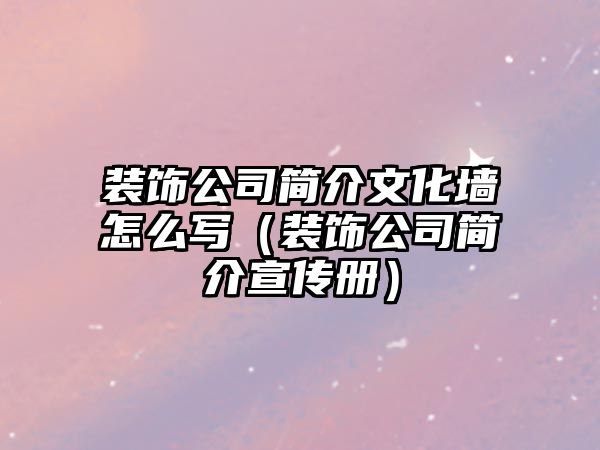 裝飾公司簡(jiǎn)介文化墻怎么寫（裝飾公司簡(jiǎn)介宣傳冊(cè)）