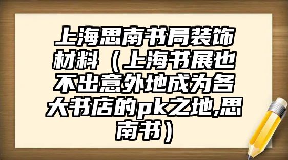 上海思南書局裝飾材料（上海書展也不出意外地成為各大書店的pk之地,思南書）