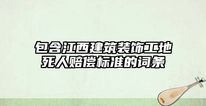 包含江西建筑裝飾工地死人賠償標準的詞條