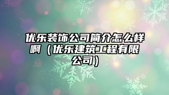 優(yōu)樂(lè)裝飾公司簡(jiǎn)介怎么樣?。▋?yōu)樂(lè)建筑工程有限公司）