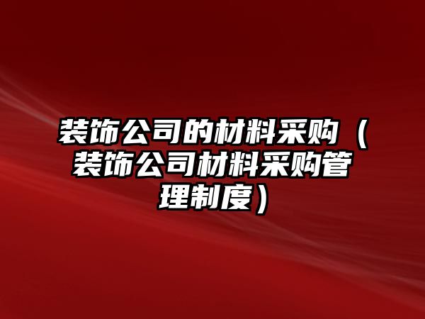 裝飾公司的材料采購（裝飾公司材料采購管理制度）