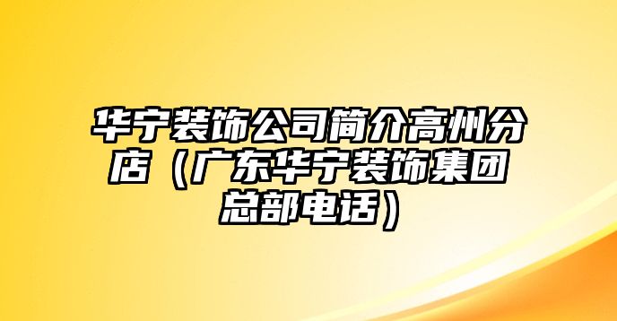 華寧裝飾公司簡(jiǎn)介高州分店（廣東華寧裝飾集團(tuán)總部電話）