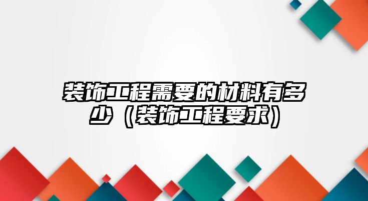 裝飾工程需要的材料有多少（裝飾工程要求）