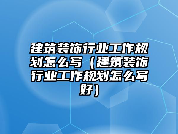 建筑裝飾行業(yè)工作規(guī)劃怎么寫（建筑裝飾行業(yè)工作規(guī)劃怎么寫好）