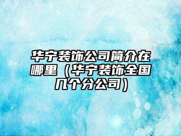 華寧裝飾公司簡(jiǎn)介在哪里（華寧裝飾全國(guó)幾個(gè)分公司）