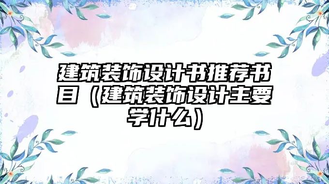 建筑裝飾設(shè)計(jì)書(shū)推薦書(shū)目（建筑裝飾設(shè)計(jì)主要學(xué)什么）