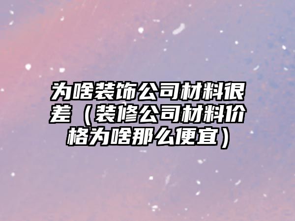 為啥裝飾公司材料很差（裝修公司材料價格為啥那么便宜）