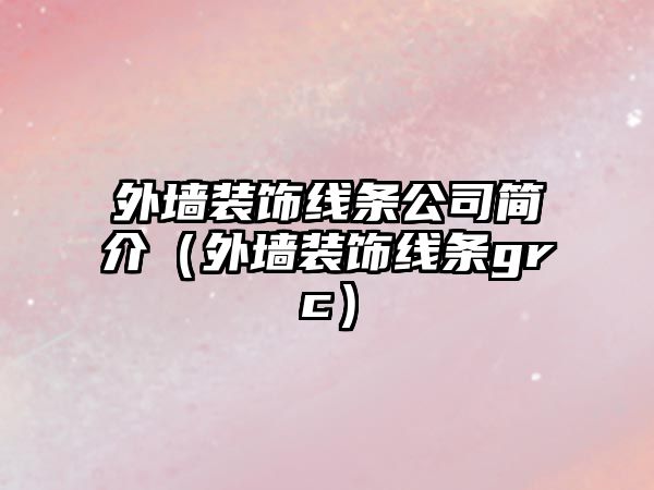 外墻裝飾線條公司簡(jiǎn)介（外墻裝飾線條grc）