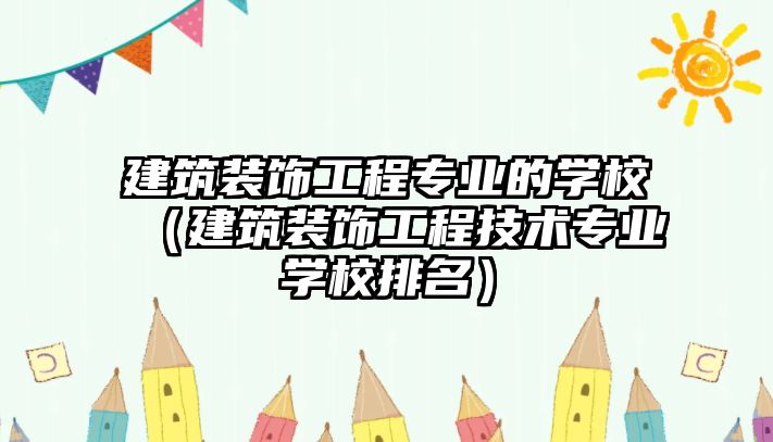 建筑裝飾工程專業(yè)的學(xué)校（建筑裝飾工程技術(shù)專業(yè)學(xué)校排名）