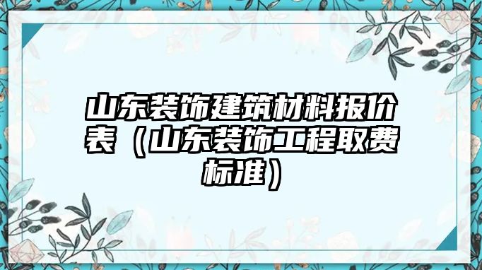 山東裝飾建筑材料報價表（山東裝飾工程取費標準）