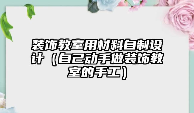 裝飾教室用材料自制設(shè)計(jì)（自己動(dòng)手做裝飾教室的手工）