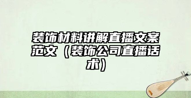 裝飾材料講解直播文案范文（裝飾公司直播話術）