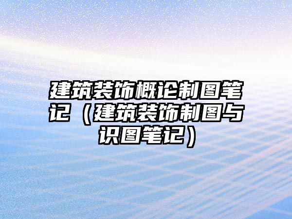 建筑裝飾概論制圖筆記（建筑裝飾制圖與識圖筆記）