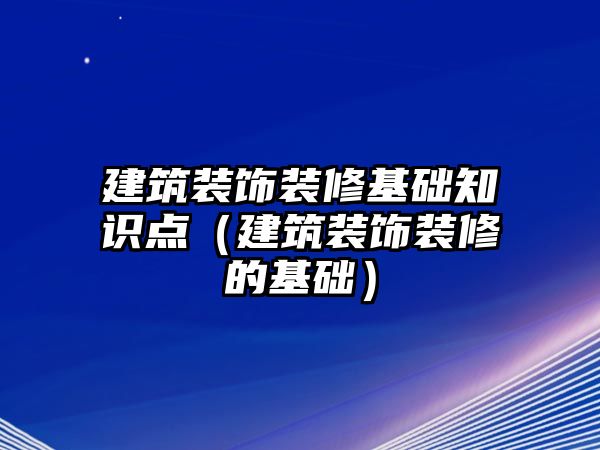 建筑裝飾裝修基礎知識點（建筑裝飾裝修的基礎）