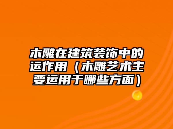 木雕在建筑裝飾中的運(yùn)作用（木雕藝術(shù)主要運(yùn)用于哪些方面）