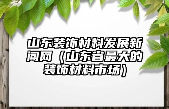 山東裝飾材料發(fā)展新聞網(wǎng)（山東省最大的裝飾材料市場）