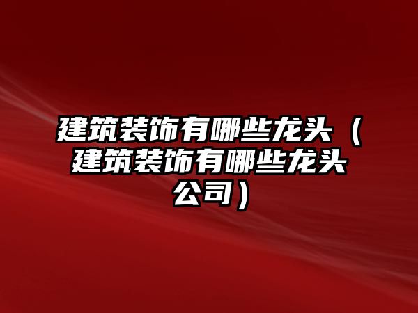 建筑裝飾有哪些龍頭（建筑裝飾有哪些龍頭公司）