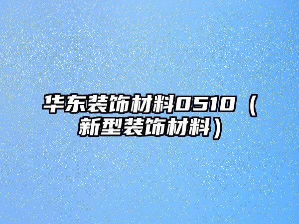 華東裝飾材料0510（新型裝飾材料）