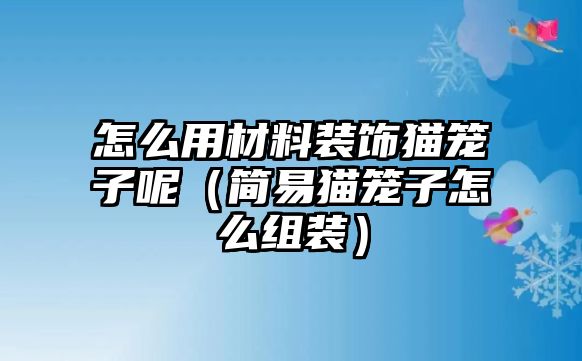 怎么用材料裝飾貓籠子呢（簡(jiǎn)易貓籠子怎么組裝）