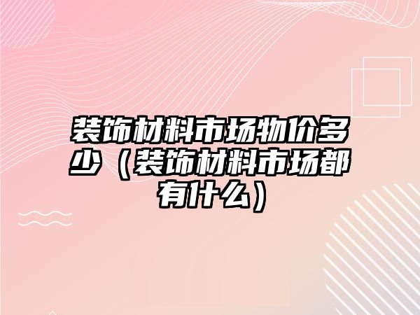 裝飾材料市場物價多少（裝飾材料市場都有什么）