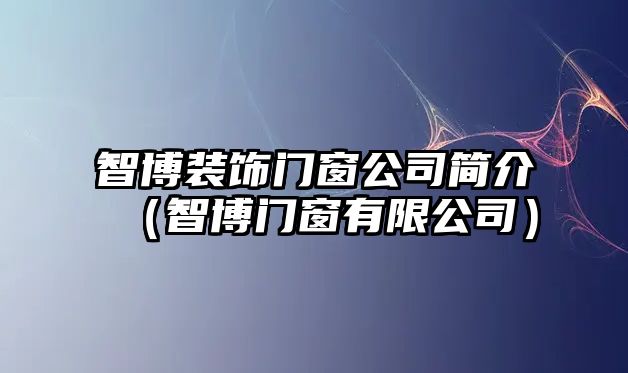 智博裝飾門窗公司簡(jiǎn)介（智博門窗有限公司）