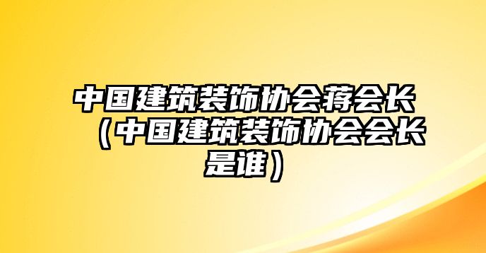 中國建筑裝飾協(xié)會蔣會長（中國建筑裝飾協(xié)會會長是誰）