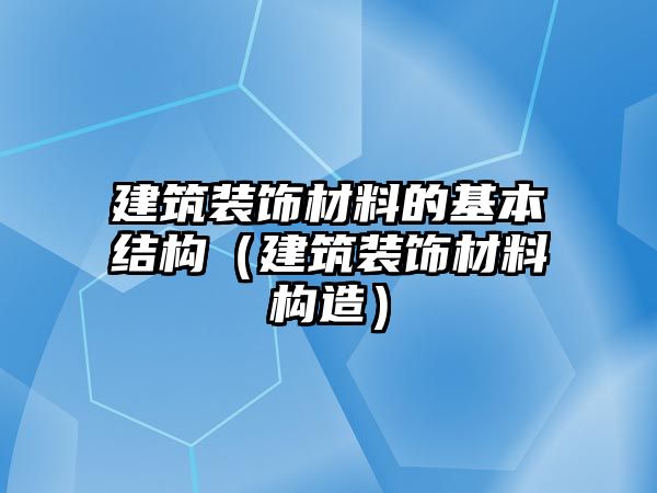 建筑裝飾材料的基本結(jié)構(gòu)（建筑裝飾材料構(gòu)造）