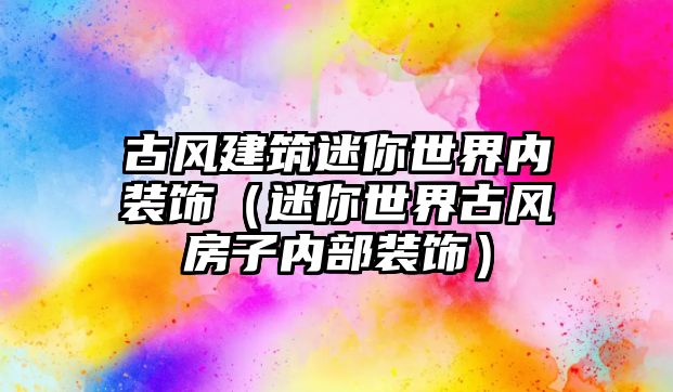 古風(fēng)建筑迷你世界內(nèi)裝飾（迷你世界古風(fēng)房子內(nèi)部裝飾）